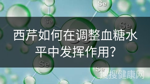 西芹如何在调整血糖水平中发挥作用？