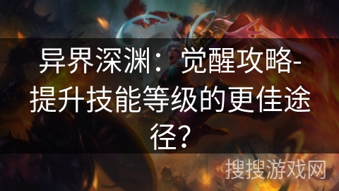 异界深渊：觉醒攻略-提升技能等级的更佳途径？