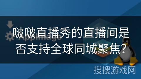 啵啵直播秀的直播间是否支持全球同城聚焦？