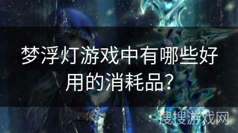 梦浮灯游戏中有哪些好用的消耗品？