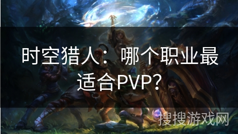 时空猎人：哪个职业最适合PVP？