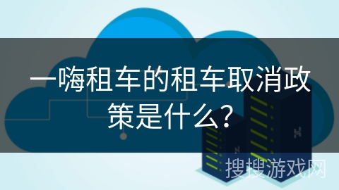 一嗨租车的租车取消政策是什么？
