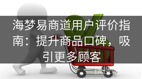 海梦易商道用户评价指南：提升商品口碑，吸引更多顾客