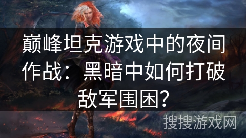 巅峰坦克游戏中的夜间作战:黑暗中如何打破敌军围困? 巅峰坦克游戏中的夜间作战:黑暗中如何打破敌军围困?