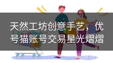 天然工坊创意手艺，优号猫账号交易星光熠熠