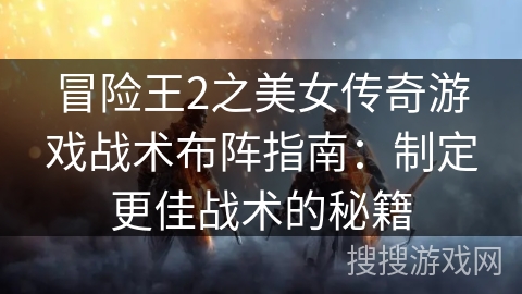 冒险王2之美女传奇游戏战术布阵指南:制定更佳战术的秘籍 冒险王2之美女传奇游戏战术布阵指南:制定更佳战术的秘籍