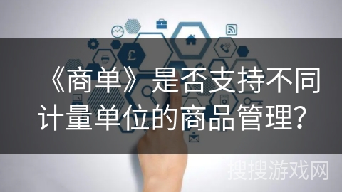 《商单》是否支持不同计量单位的商品管理？