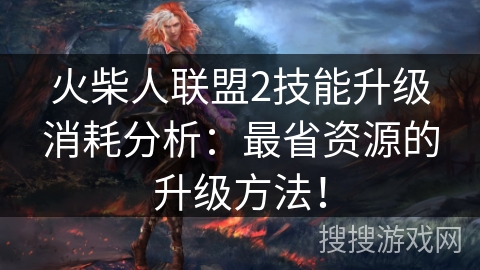 火柴人联盟2技能升级消耗分析：最省资源的升级方法！