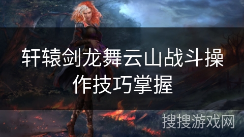 轩辕剑龙舞云山战斗操作技巧掌握
