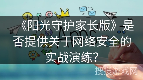 《阳光守护家长版》是否提供关于网络安全的实战演练？