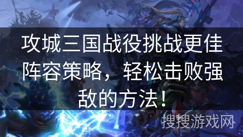 攻城三国战役挑战更佳阵容策略，轻松击败强敌的方法！