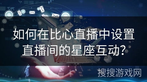如何在比心直播中设置直播间的星座互动? 如何在比心直播中设置直播间的星座互动?