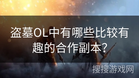 盗墓OL中有哪些比较有趣的合作副本？