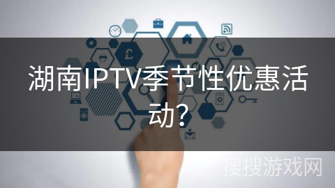 湖南IPTV季节性优惠活动？