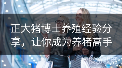 正大猪博士养殖经验分享，让你成为养猪高手