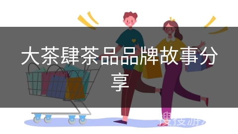 大茶肆茶品品牌故事分享