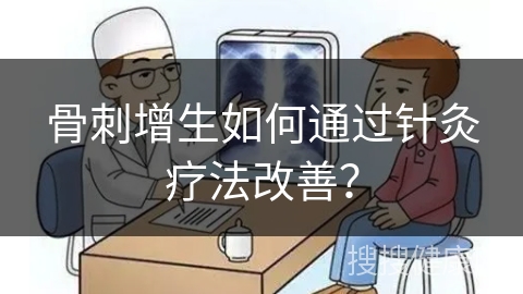 骨刺增生如何通过针灸疗法改善？