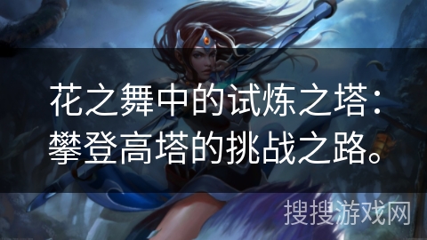 花之舞中的试炼之塔:攀登高塔的挑战之路。 花之舞中的试炼之塔:攀登高塔的挑战之路。