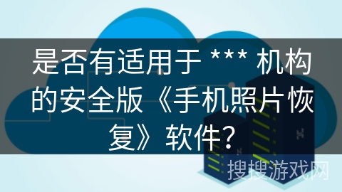 是否有适用于 *** 机构的安全版《手机照片恢复》软件? 是否有适用于 *** 机构的安全版《手机照片恢复》软件?
