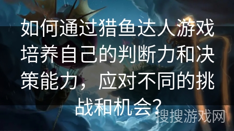 如何通过猎鱼达人游戏培养自己的判断力和决策能力,应对不同的挑战和机会? 如何通过猎鱼达人游戏培养自己的判断力和决策能力,应对不同的挑战和机会?