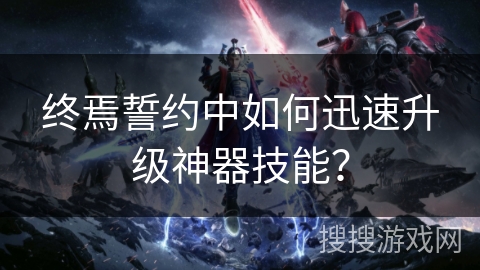 终焉誓约中如何迅速升级神器技能? 终焉誓约中如何迅速升级神器技能?