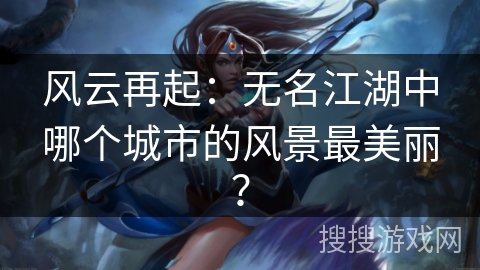 风云再起：无名江湖中哪个城市的风景最美丽？