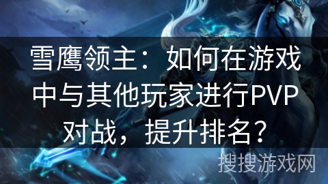 雪鹰领主:如何在游戏中与其他玩家进行PVP对战,提升排名? 雪鹰领主:如何在游戏中与其他玩家进行PVP对战,提升排名?
