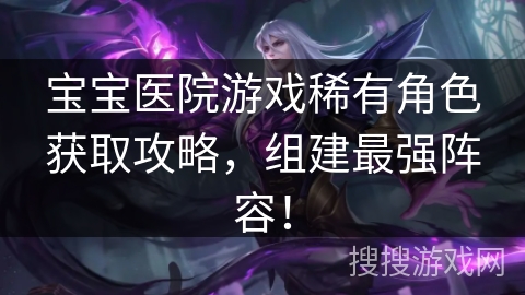 宝宝医院游戏稀有角色获取攻略,组建最强阵容! 宝宝医院游戏稀有角色获取攻略,组建最强阵容!
