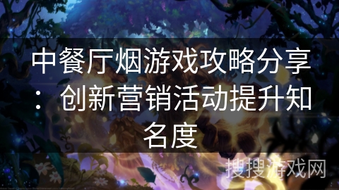 中餐厅烟游戏攻略分享：创新营销活动提升知名度