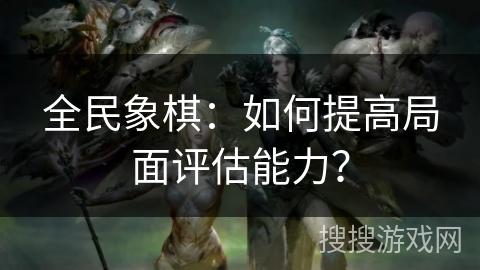 全民象棋：如何提高局面评估能力？