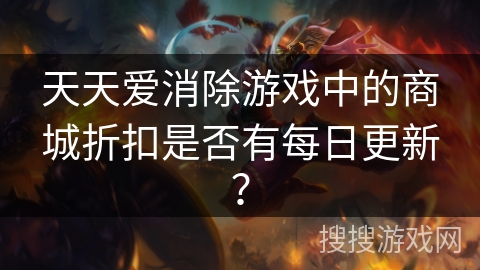 天天爱消除游戏中的商城折扣是否有每日更新？