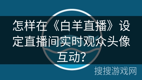 怎样在《白羊直播》设定直播间实时观众头像互动? 怎样在《白羊直播》设定直播间实时观众头像互动?