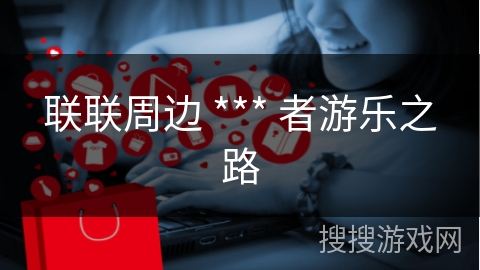 联联周边 *** 者游乐之路
