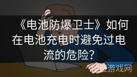 《电池防爆卫士》如何在电池充电时避免过电流的危险? 《电池防爆卫士》如何在电池充电时避免过电流的危险?