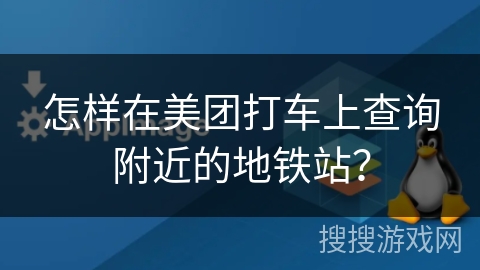 怎样在美团打车上查询附近的地铁站? 怎样在美团打车上查询附近的地铁站?