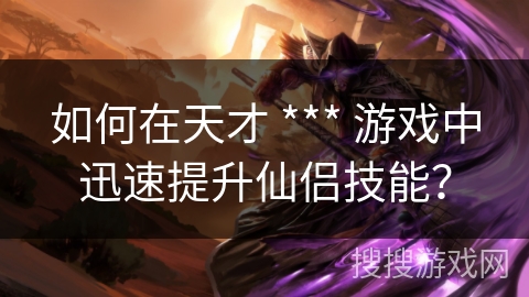 如何在天才 *** 游戏中迅速提升仙侣技能？