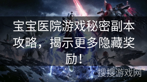 宝宝医院游戏秘密副本攻略,揭示更多隐藏奖励! 宝宝医院游戏秘密副本攻略,揭示更多隐藏奖励!