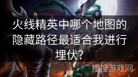 火线精英中哪个地图的隐藏路径最适合我进行埋伏? 火线精英中哪个地图的隐藏路径最适合我进行埋伏?