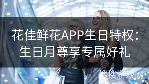 花佳鲜花APP生日特权：生日月尊享专属好礼