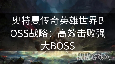奥特曼传奇英雄世界BOSS战略：高效击败强大BOSS
