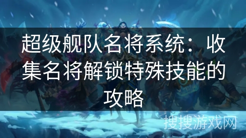 超级舰队名将系统:收集名将解锁特殊技能的攻略 超级舰队名将系统:收集名将解锁特殊技能的攻略