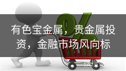 有色宝金属，贵金属投资，金融市场风向标