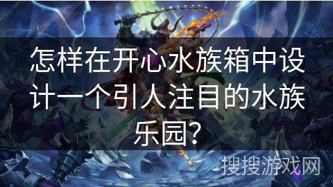 怎样在开心水族箱中设计一个引人注目的水族乐园? 怎样在开心水族箱中设计一个引人注目的水族乐园?