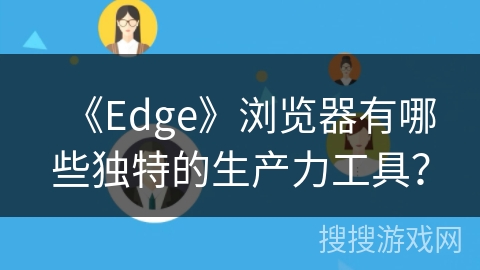 《Edge》浏览器有哪些独特的生产力工具? 《Edge》浏览器有哪些独特的生产力工具?