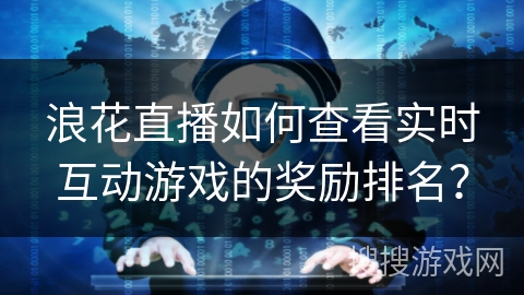 浪花直播如何查看实时互动游戏的奖励排名? 浪花直播如何查看实时互动游戏的奖励排名?