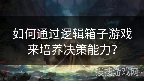 如何通过逻辑箱子游戏来培养决策能力? 如何通过逻辑箱子游戏来培养决策能力?