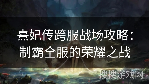 熹妃传跨服战场攻略:制霸全服的荣耀之战 熹妃传跨服战场攻略:制霸全服的荣耀之战