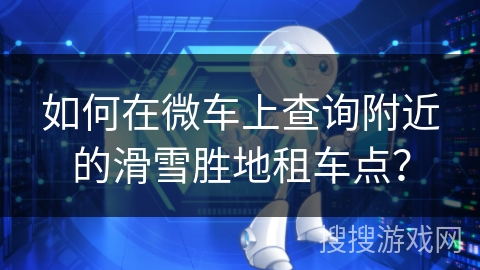 如何在微车上查询附近的滑雪胜地租车点? 如何在微车上查询附近的滑雪胜地租车点?