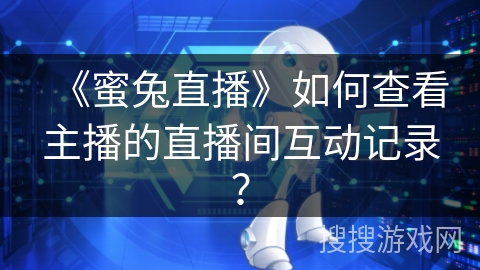 《蜜兔直播》如何查看主播的直播间互动记录? 《蜜兔直播》如何查看主播的直播间互动记录?