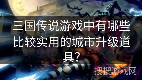 三国传说游戏中有哪些比较实用的城市升级道具? 三国传说游戏中有哪些比较实用的城市升级道具?